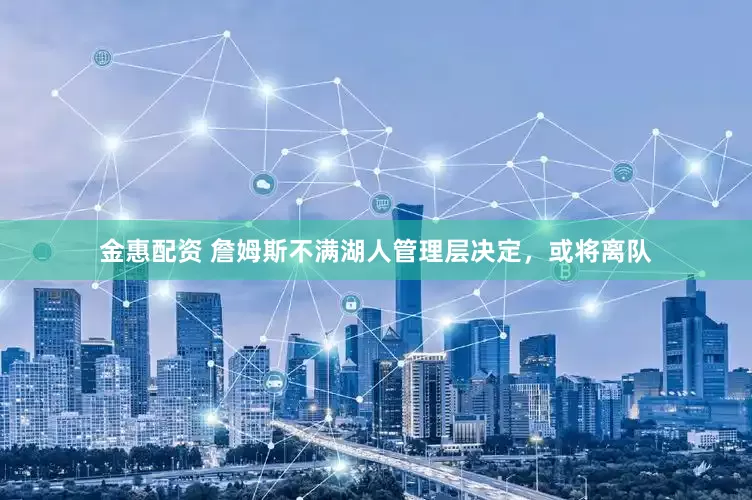 金惠配资 詹姆斯不满湖人管理层决定，或将离队