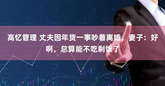 高忆管理 丈夫因年货一事吵着离婚，妻子：好啊，总算能不吃剩饭了