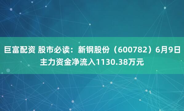 巨富配资 股市必读：新钢股份（600782）6月9日主力资金净流入1130.38万元