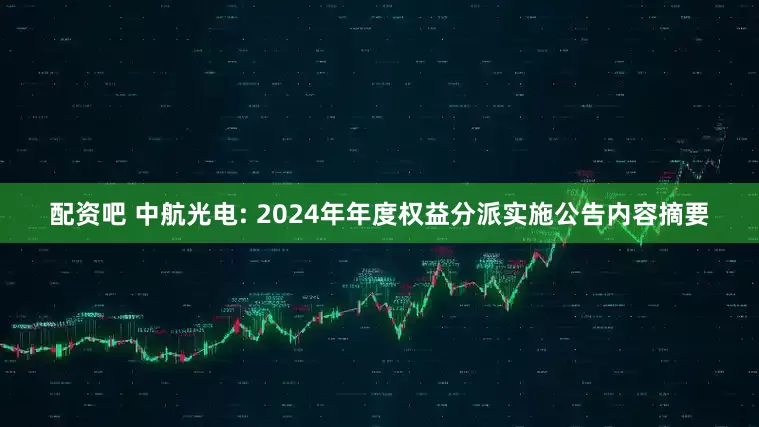 配资吧 中航光电: 2024年年度权益分派实施公告内容摘要
