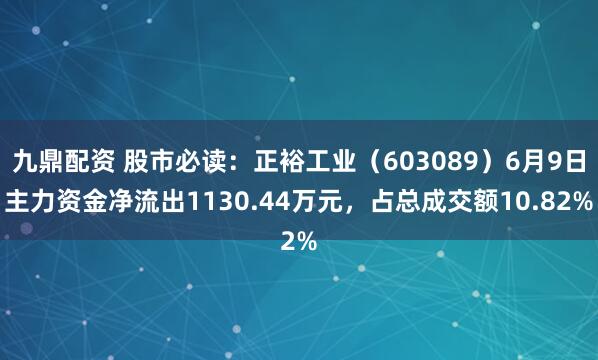 九鼎配资 股市必读：正裕工业（603089）6月9日主力资金净流出1130.44万元，占总成交额10.82%