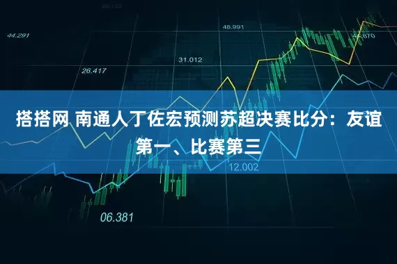 搭搭网 南通人丁佐宏预测苏超决赛比分：友谊第一、比赛第三