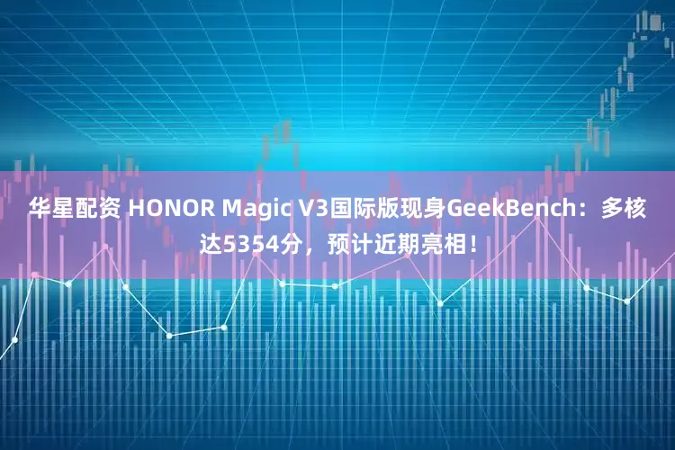 华星配资 HONOR Magic V3国际版现身GeekBench：多核达5354分，预计近期亮相！