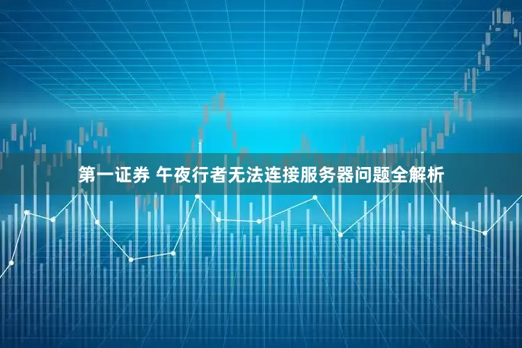 第一证券 午夜行者无法连接服务器问题全解析