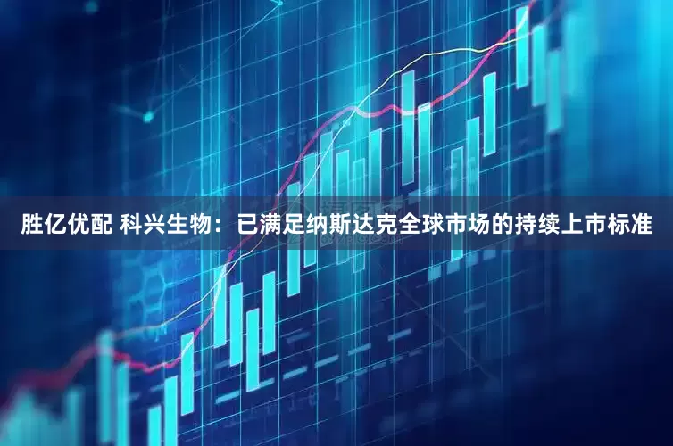 胜亿优配 科兴生物：已满足纳斯达克全球市场的持续上市标准