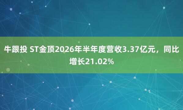 牛跟投 ST金顶2026年半年度营收3.37亿元，同比增长21.02%