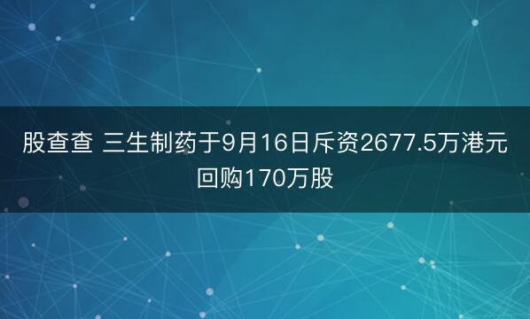 股查查 三生制药于9月16日斥资2677.5万港元回购170万股