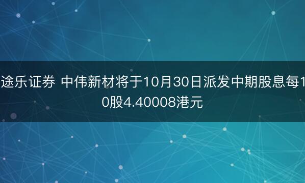 途乐证券 中伟新材将于10月30日派发中期股息每10股4.40008港元