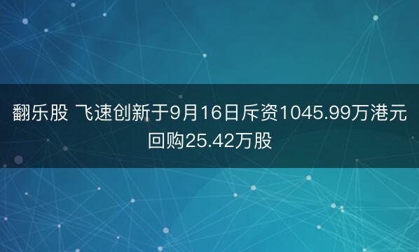 翻乐股 飞速创新于9月16日斥资1045.99万港元回购25.42万股
